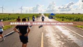 海外免费加速器下载，你必须知道的 ten most effective tools