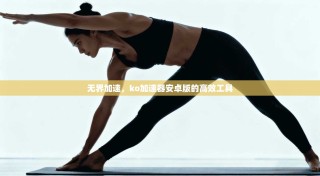 无界加速，ko加速器安卓版的高效工具