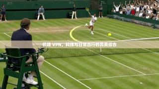 机场 VPN，科技与日常出行的完美结合