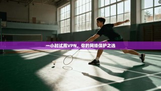 一小时试用VPN，你的网络保护之选