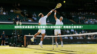 如何在安卓系统中下载苹果的火箭加速器？有哪些注意事项？