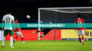 如何正确下载快连安卓破解版软件？