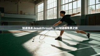 加速技术 breakthrough，pn加速器免费之旅