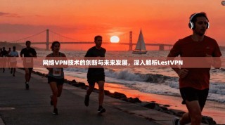 网络VPN技术的创新与未来发展，深入解析LestVPN