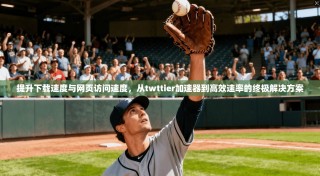 提升下载速度与网页访问速度，从twttier加速器到高效速率的终极解决方案