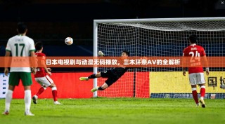 日本电视剧与动漫无码播放，三木环奈AV的全解析