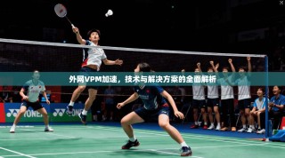 外网VPM加速，技术与解决方案的全面解析