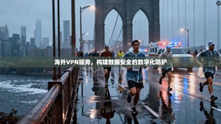 海外VPN服务，构建数据安全的数字化防护