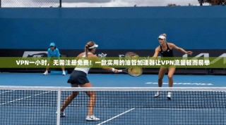 VPN一小时，无需注册免费！一款实用的油管加速器让VPN流量轻而易举