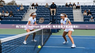 热门话题，tubevpn 超级实用！每天登录下载次数增长！