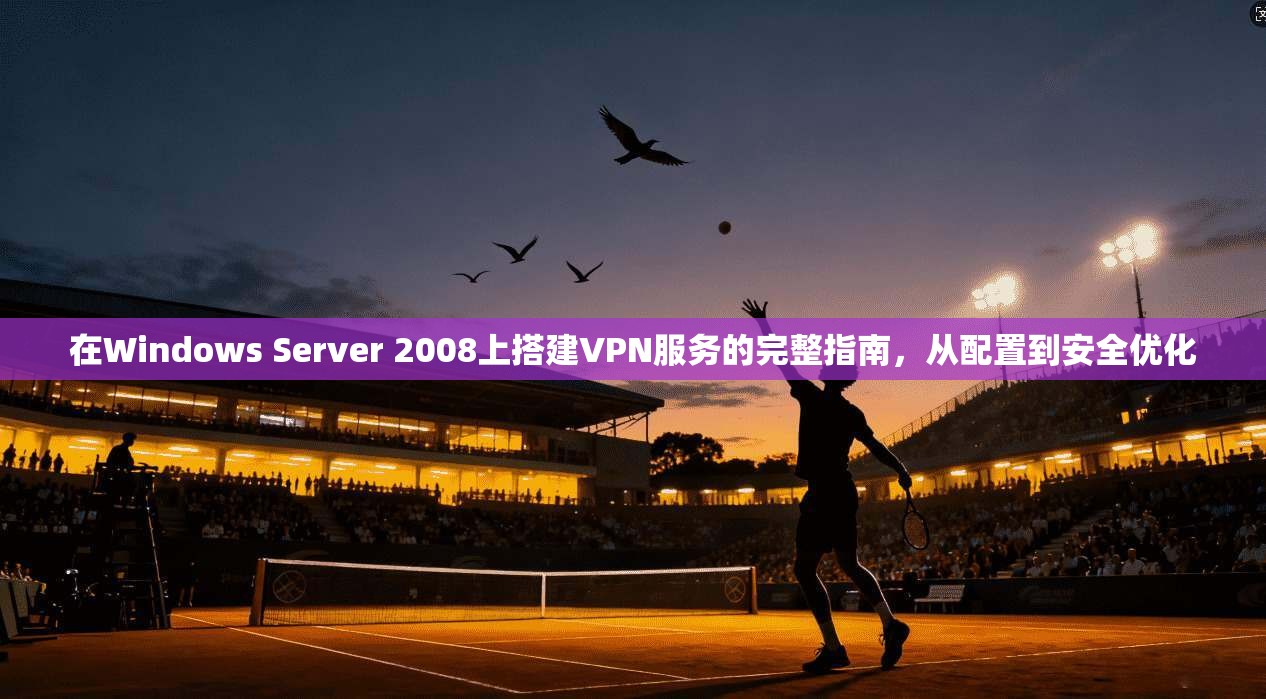 在Windows Server 2008上搭建VPN服务的完整指南，从配置到安全优化