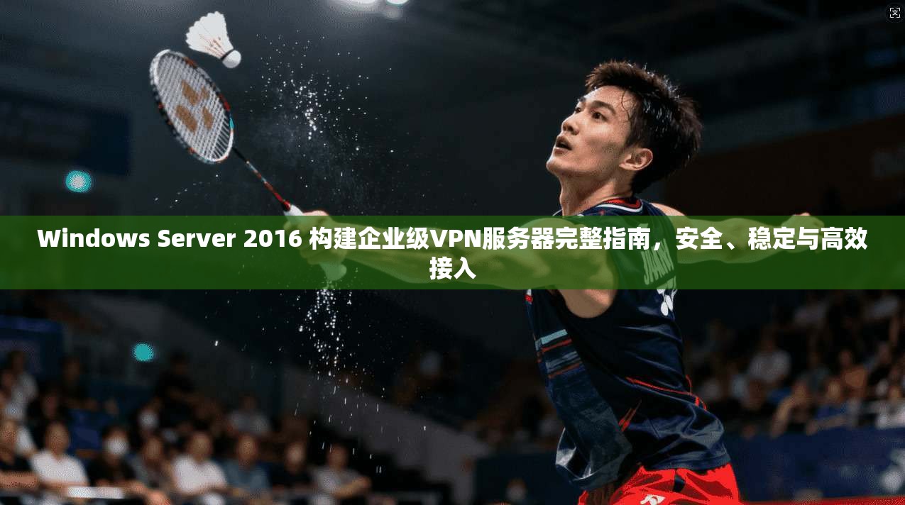 Windows Server 2016 构建企业级VPN服务器完整指南，安全、稳定与高效接入
