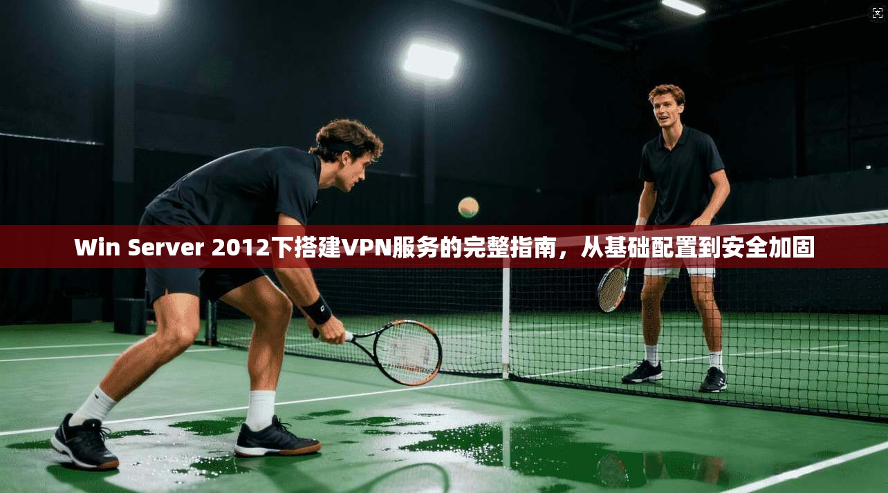 Win Server 2012下搭建VPN服务的完整指南，从基础配置到安全加固
