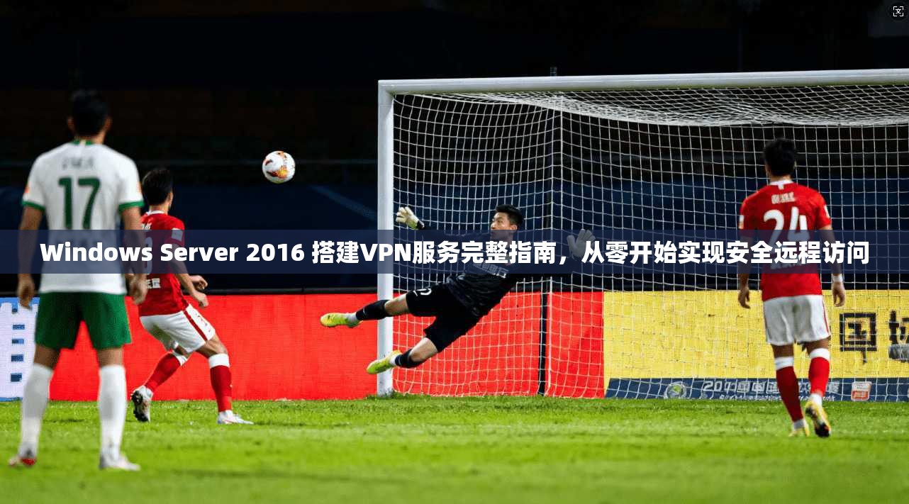 Windows Server 2016 搭建VPN服务完整指南，从零开始实现安全远程访问