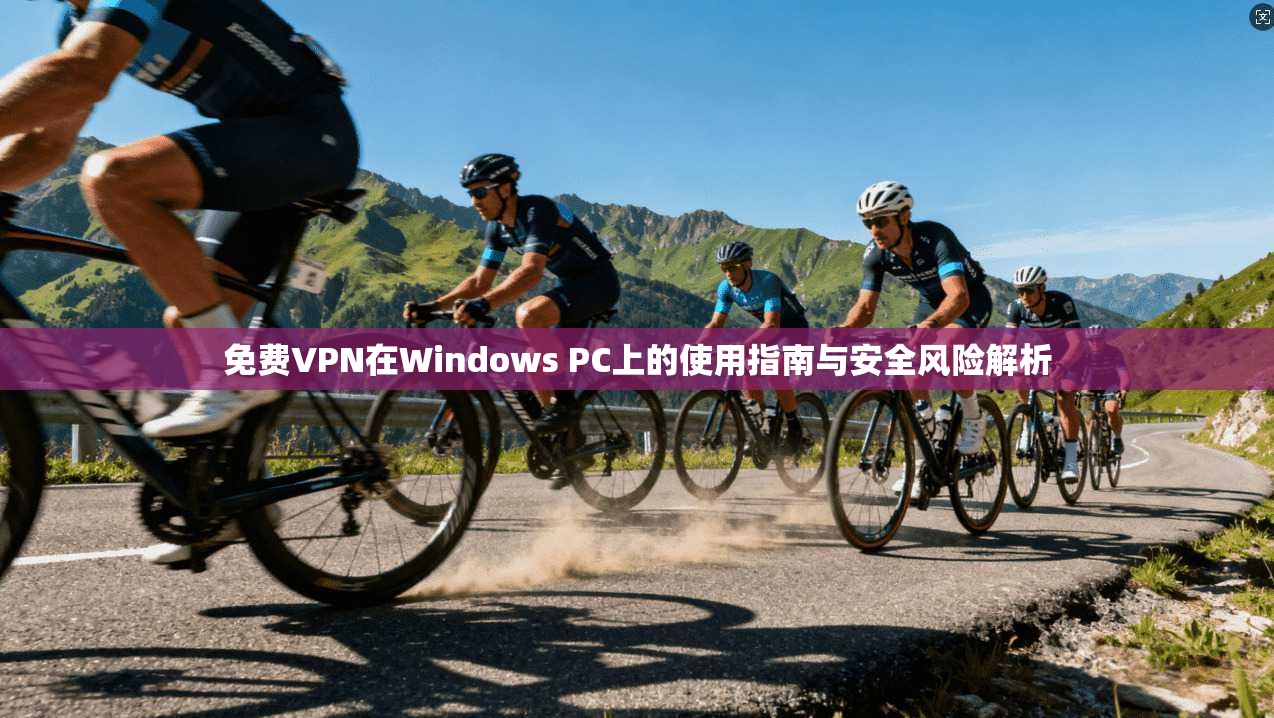 免费VPN在Windows PC上的使用指南与安全风险解析