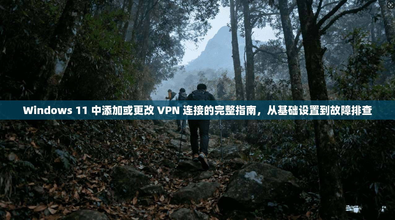 Windows 11 中添加或更改 VPN 连接的完整指南，从基础设置到故障排查