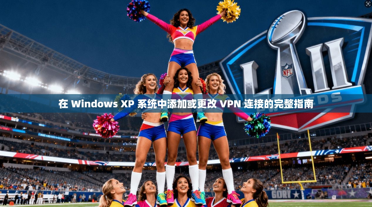 在 Windows XP 系统中添加或更改 VPN 连接的完整指南