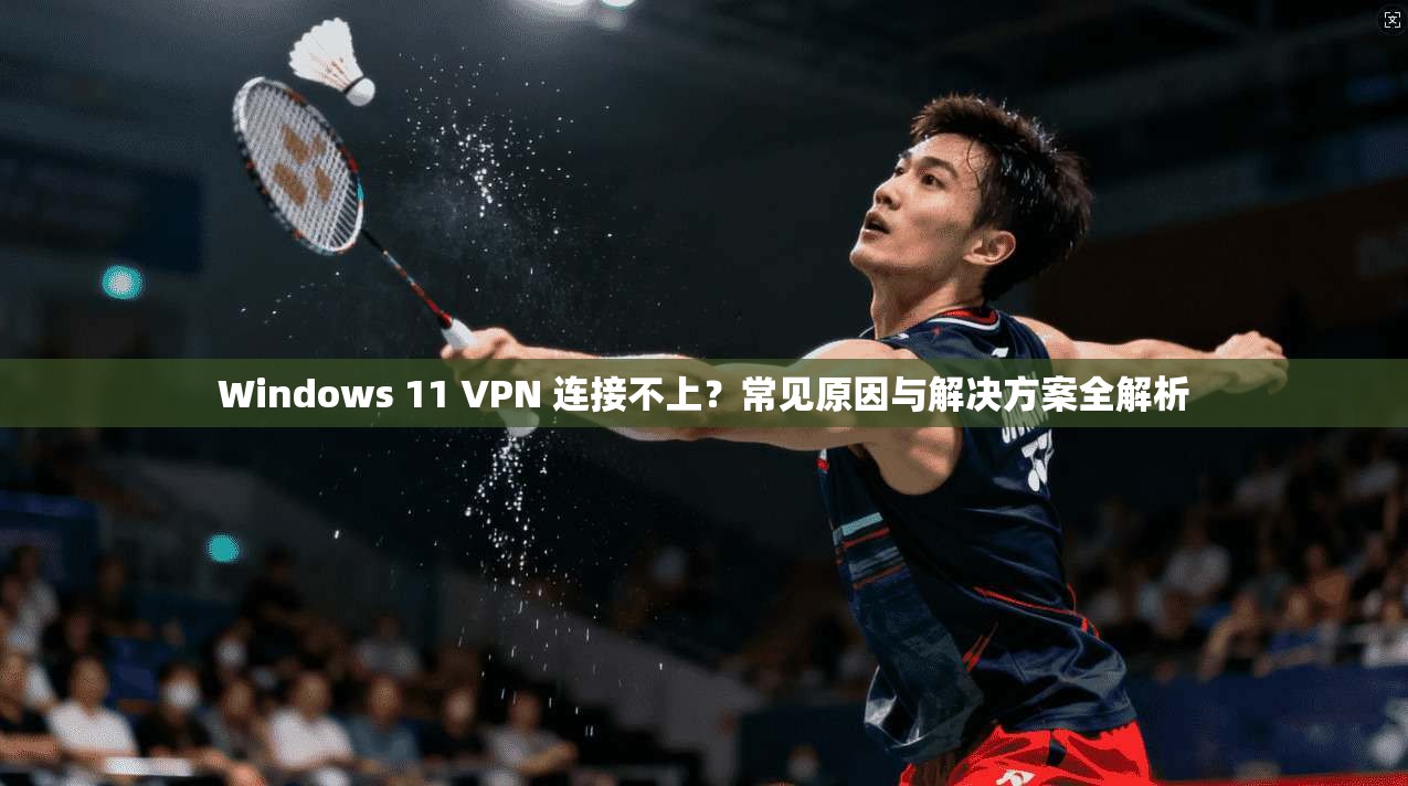 Windows 11 VPN 连接不上？常见原因与解决方案全解析