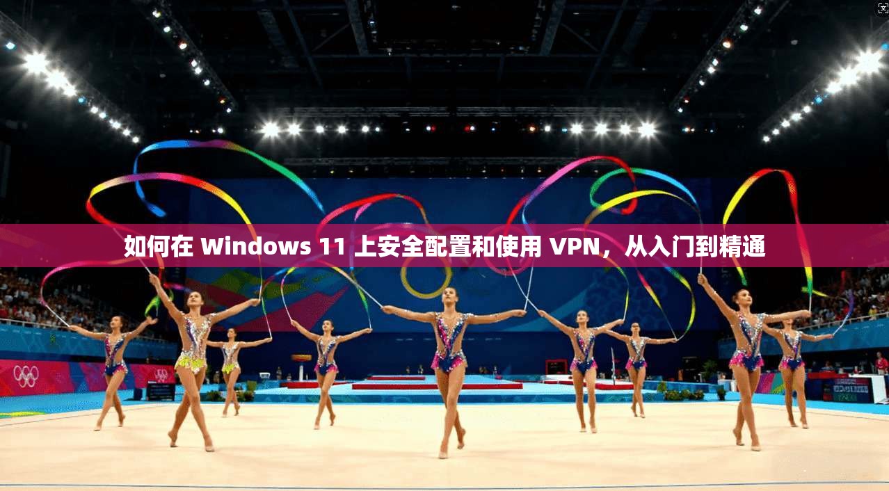 如何在 Windows 11 上安全配置和使用 VPN，从入门到精通