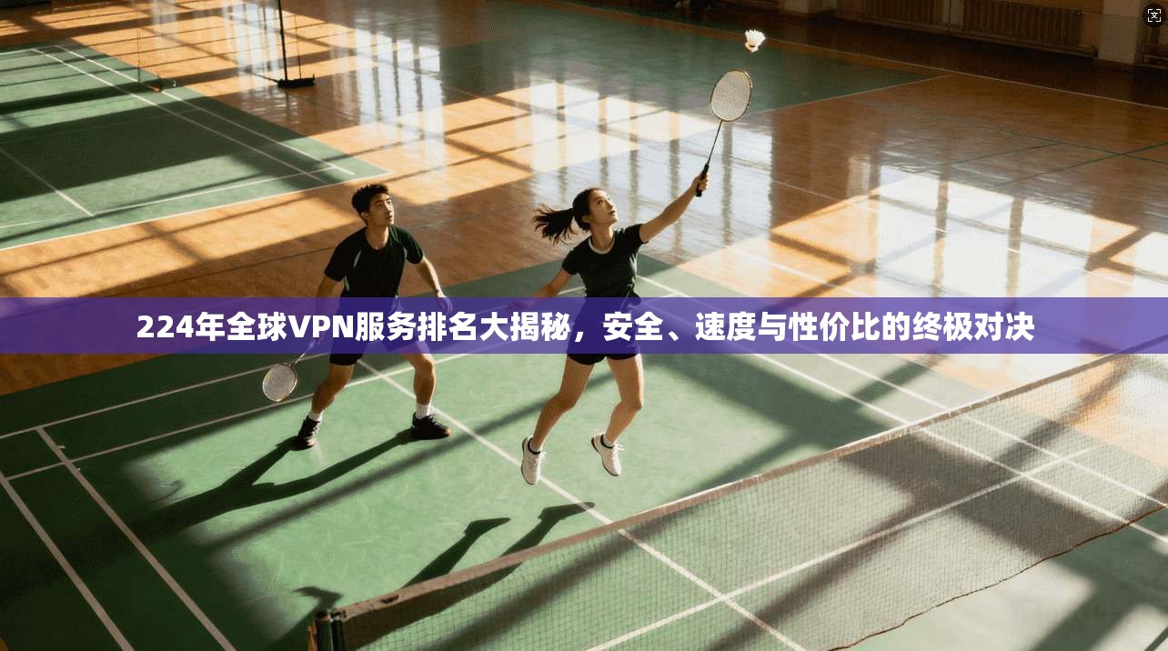 224年全球VPN服务排名大揭秘，安全、速度与性价比的终极对决
