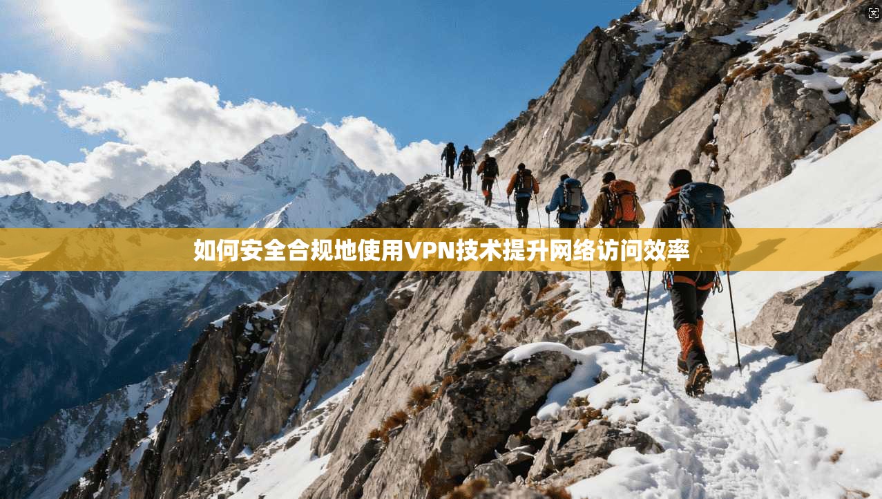 如何安全合规地使用VPN技术提升网络访问效率