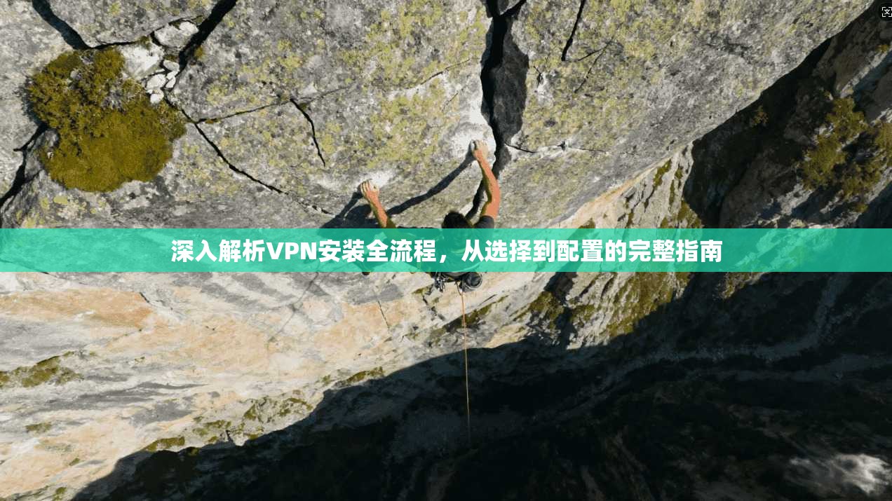 深入解析VPN安装全流程，从选择到配置的完整指南