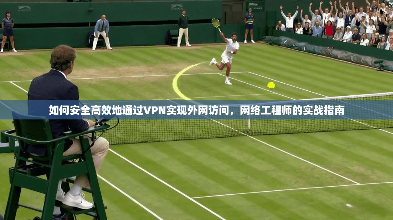 如何安全高效地通过VPN实现外网访问，网络工程师的实战指南