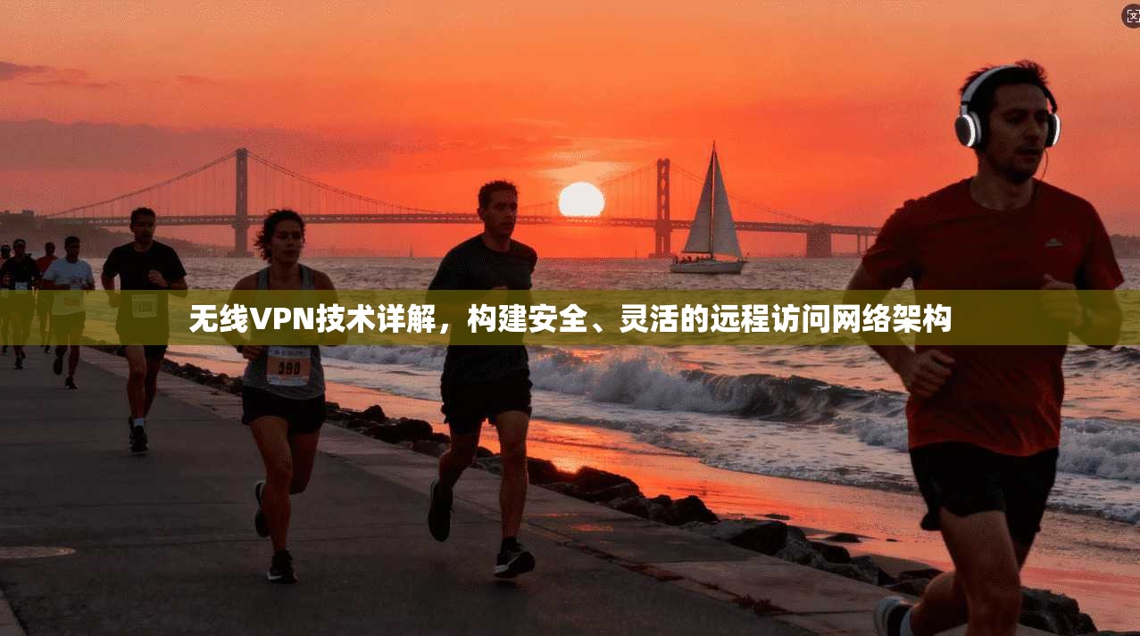 无线VPN技术详解，构建安全、灵活的远程访问网络架构