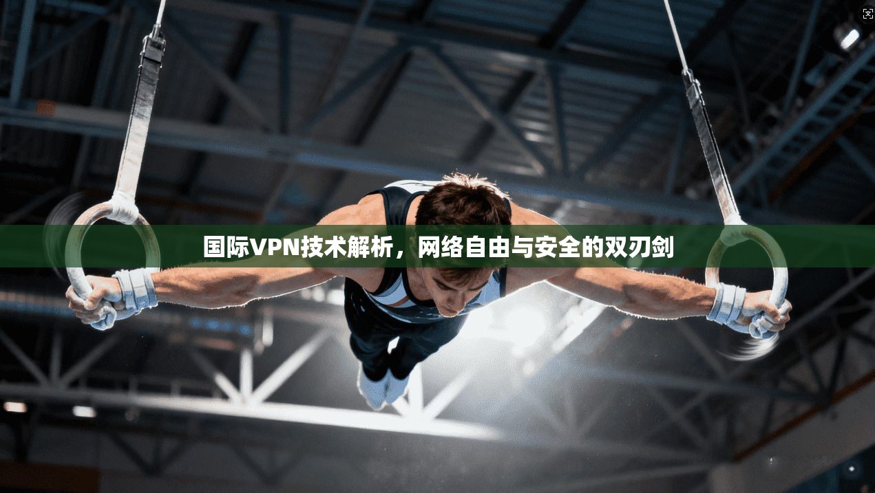 国际VPN技术解析，网络自由与安全的双刃剑