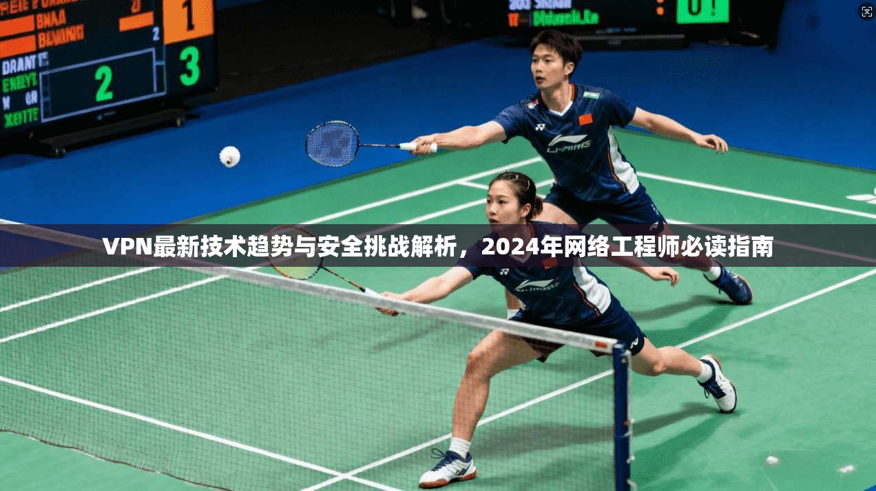 VPN最新技术趋势与安全挑战解析，2024年网络工程师必读指南
