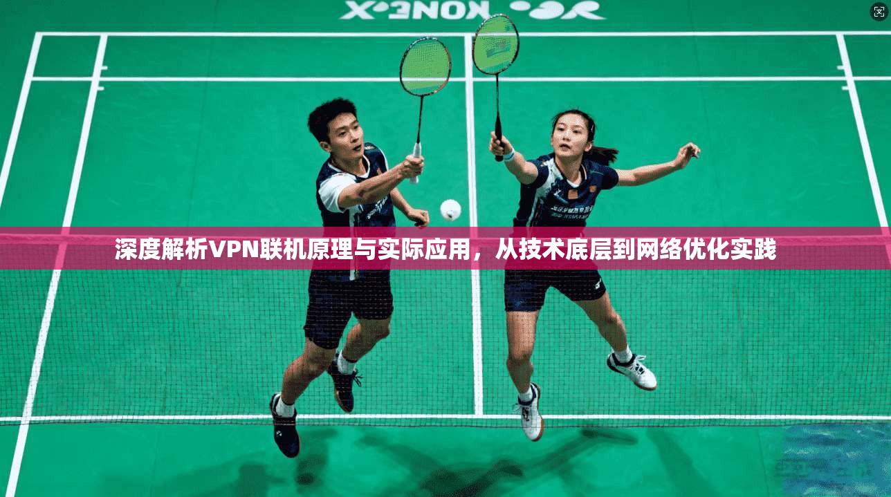 深度解析VPN联机原理与实际应用，从技术底层到网络优化实践
