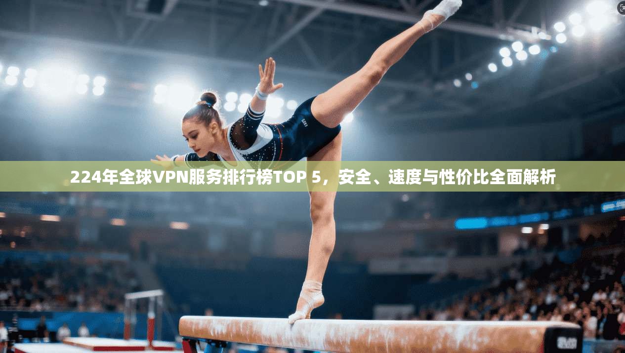 224年全球VPN服务排行榜TOP 5，安全、速度与性价比全面解析