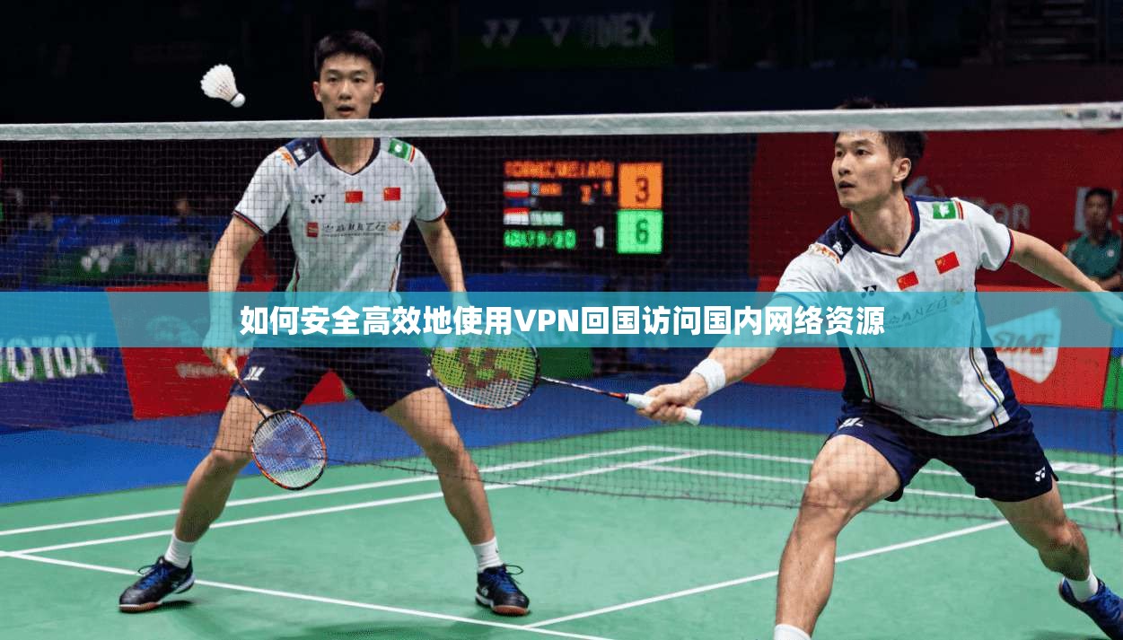 如何安全高效地使用VPN回国访问国内网络资源