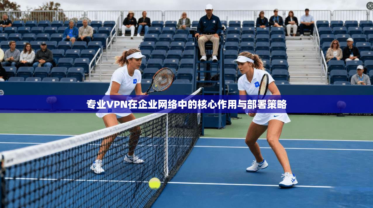 专业VPN在企业网络中的核心作用与部署策略