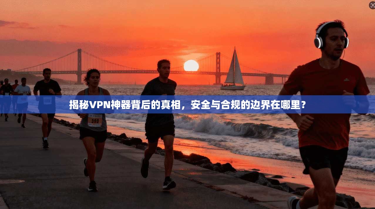 揭秘VPN神器背后的真相，安全与合规的边界在哪里？