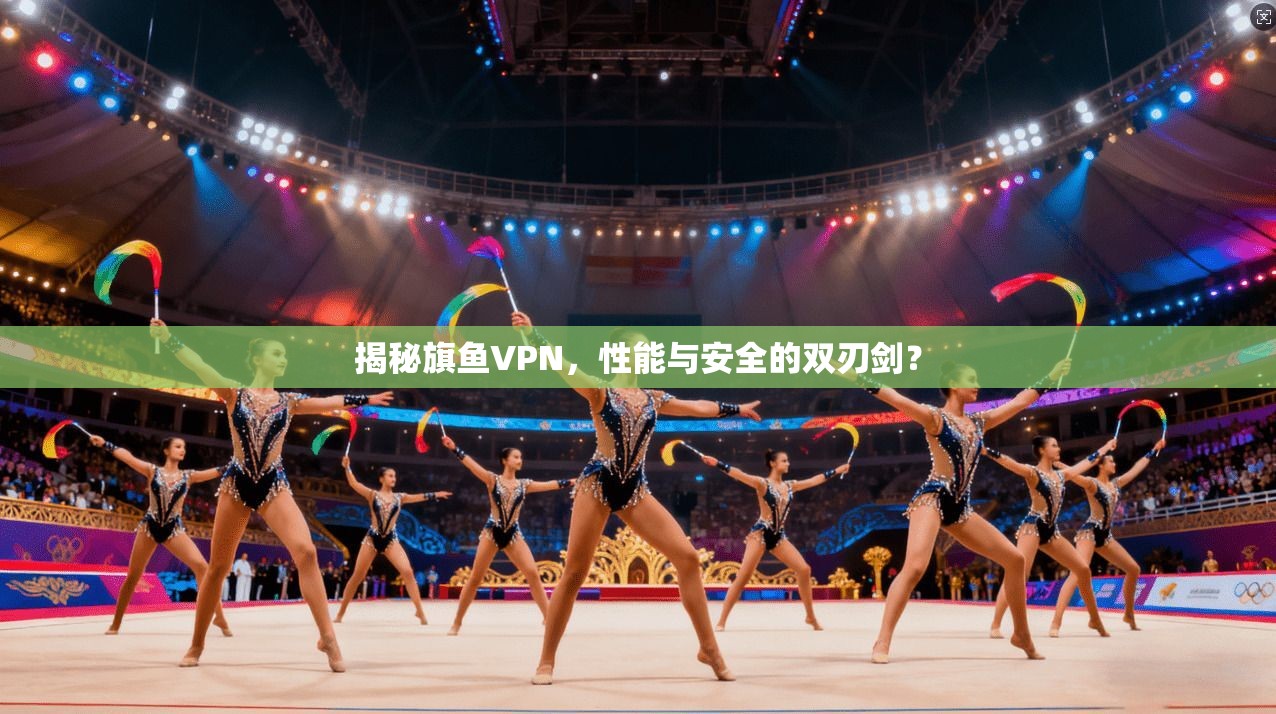 揭秘旗鱼VPN，性能与安全的双刃剑？