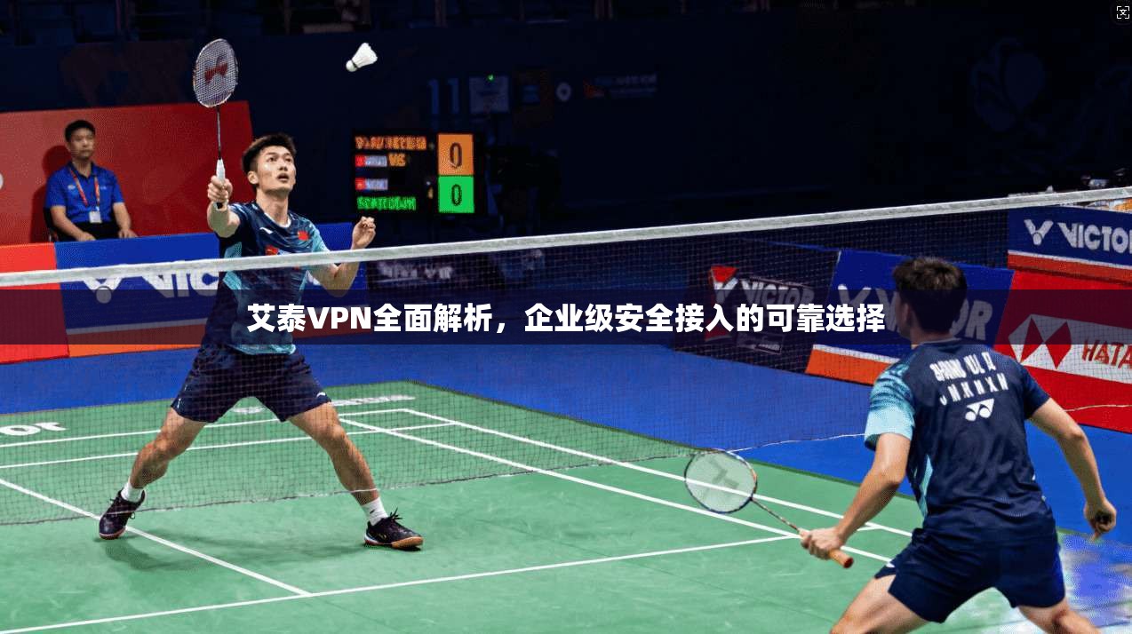 艾泰VPN全面解析，企业级安全接入的可靠选择