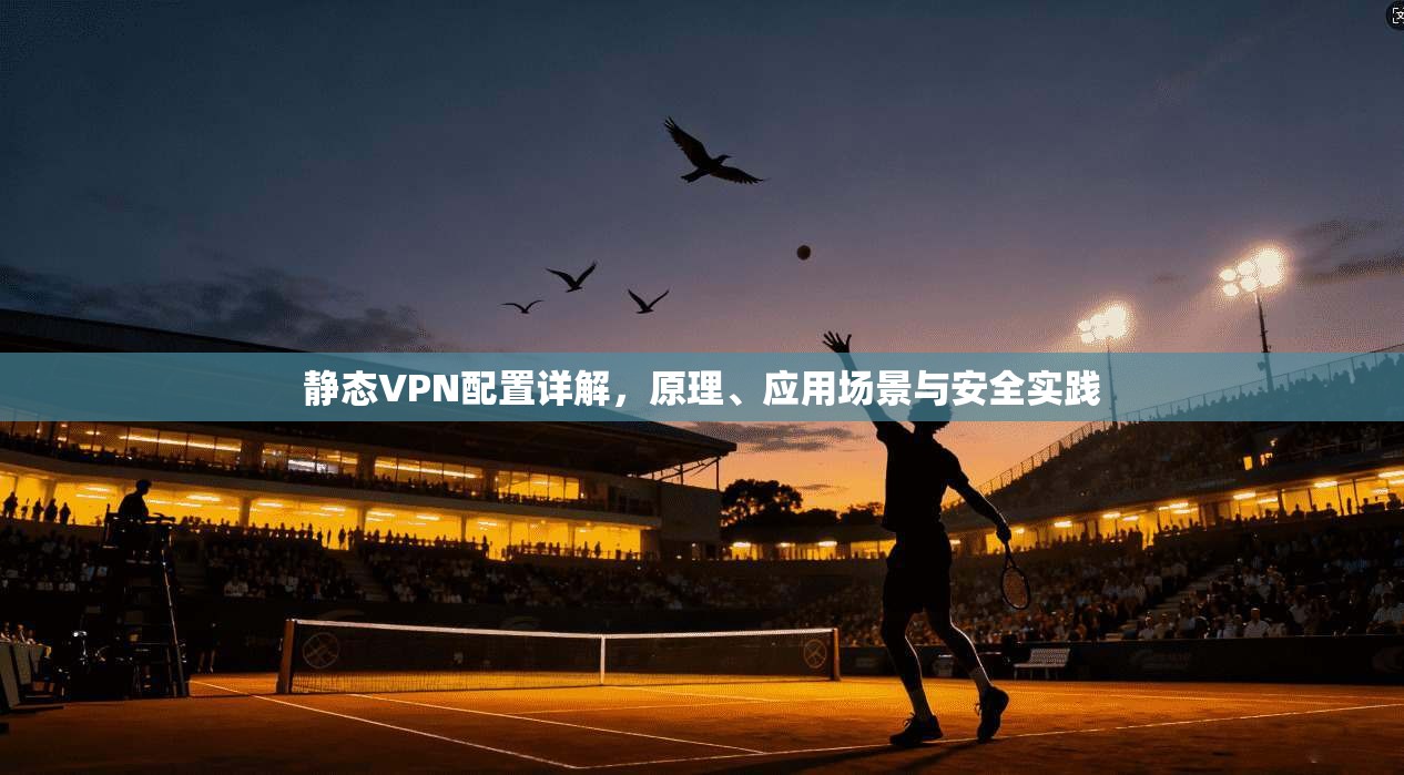 静态VPN配置详解，原理、应用场景与安全实践