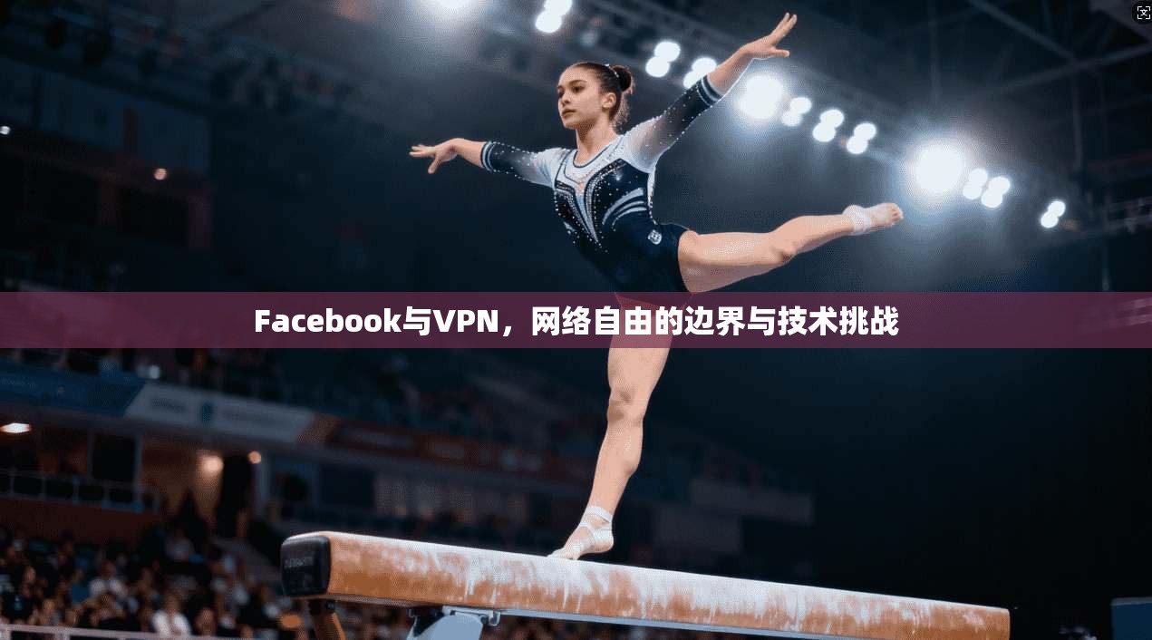 Facebook与VPN，网络自由的边界与技术挑战