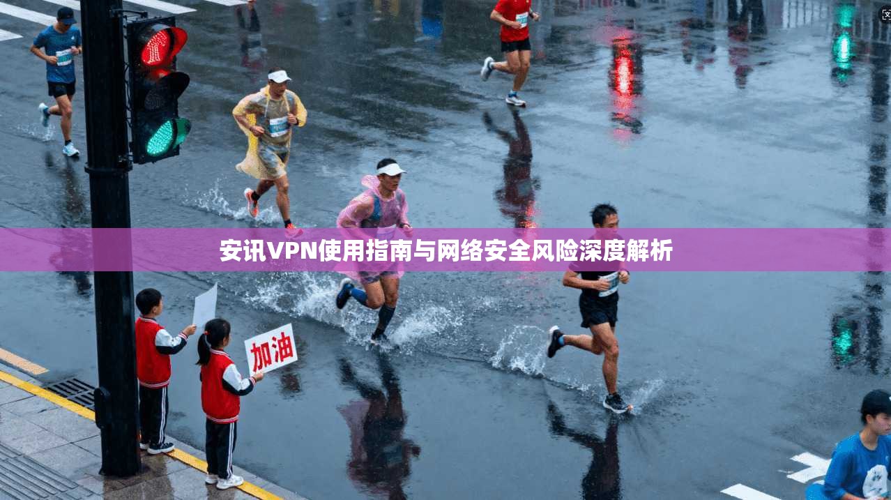 安讯VPN使用指南与网络安全风险深度解析