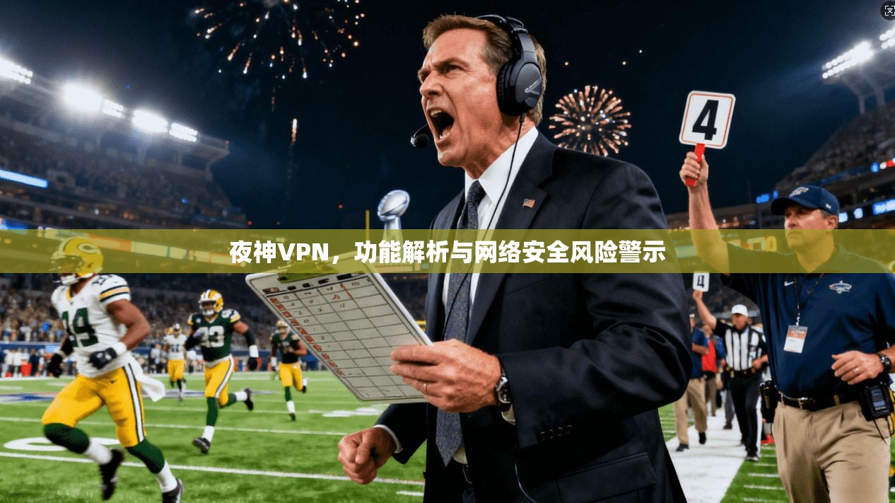 夜神VPN，功能解析与网络安全风险警示