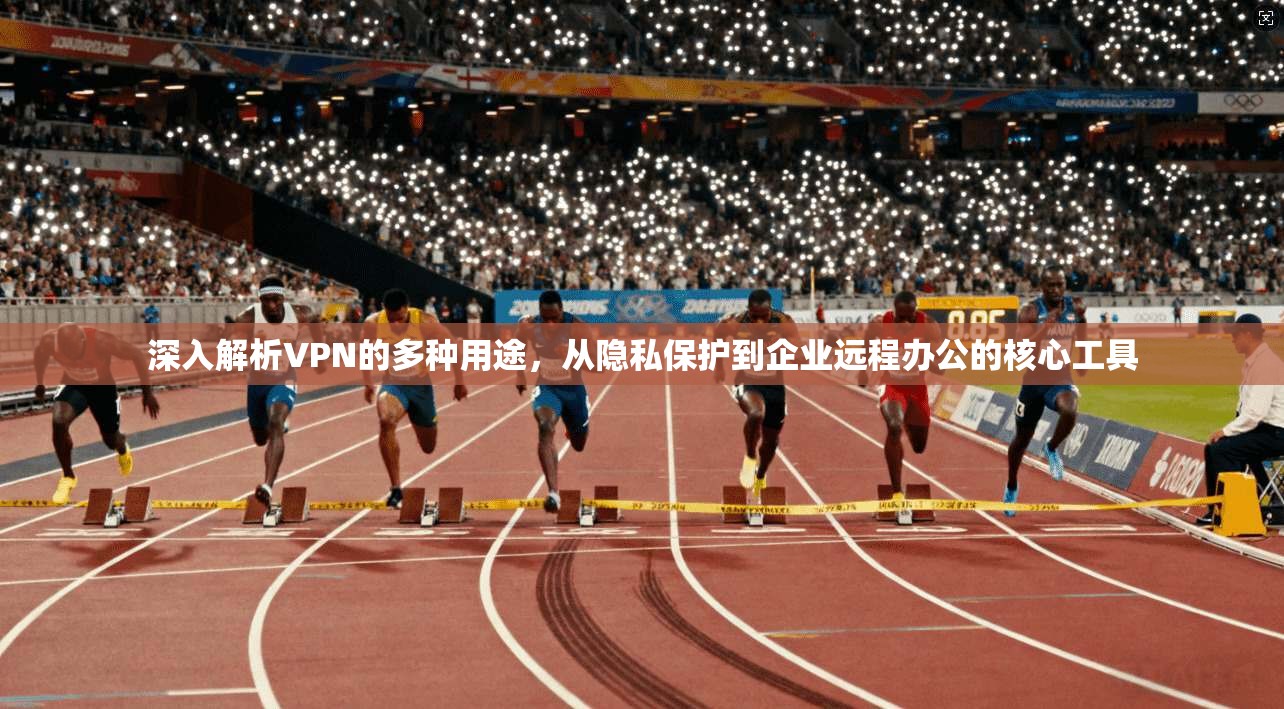 深入解析VPN的多种用途，从隐私保护到企业远程办公的核心工具