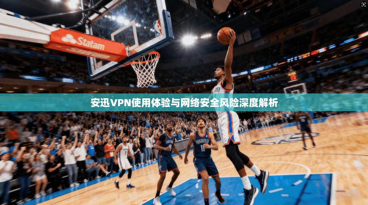 安迅VPN使用体验与网络安全风险深度解析