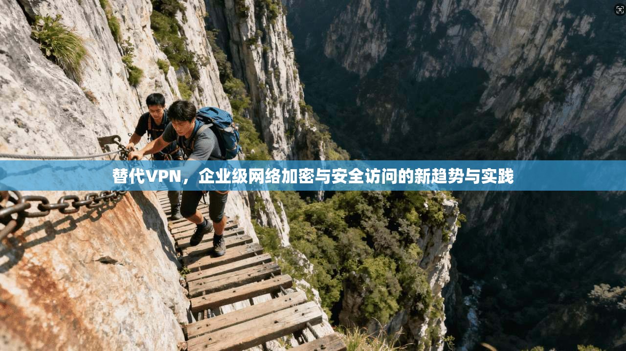 替代VPN，企业级网络加密与安全访问的新趋势与实践
