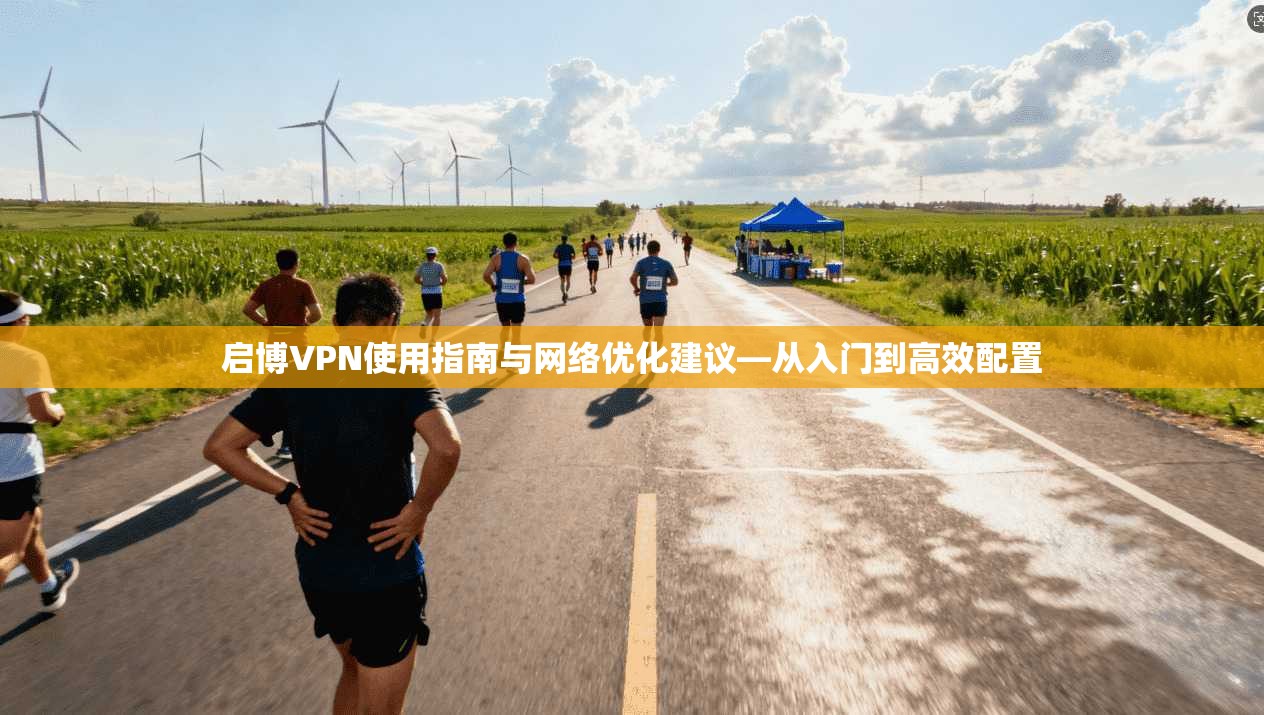 启博VPN使用指南与网络优化建议—从入门到高效配置