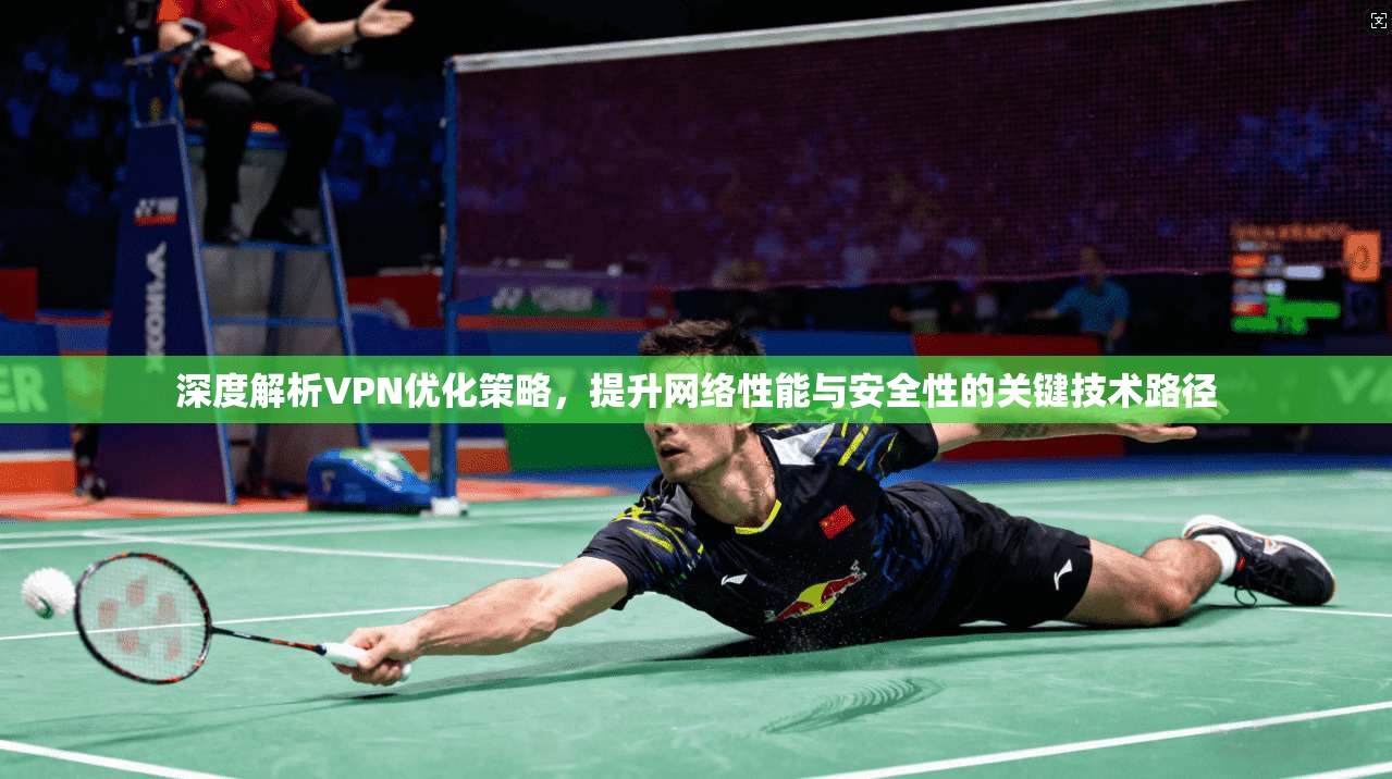 深度解析VPN优化策略，提升网络性能与安全性的关键技术路径