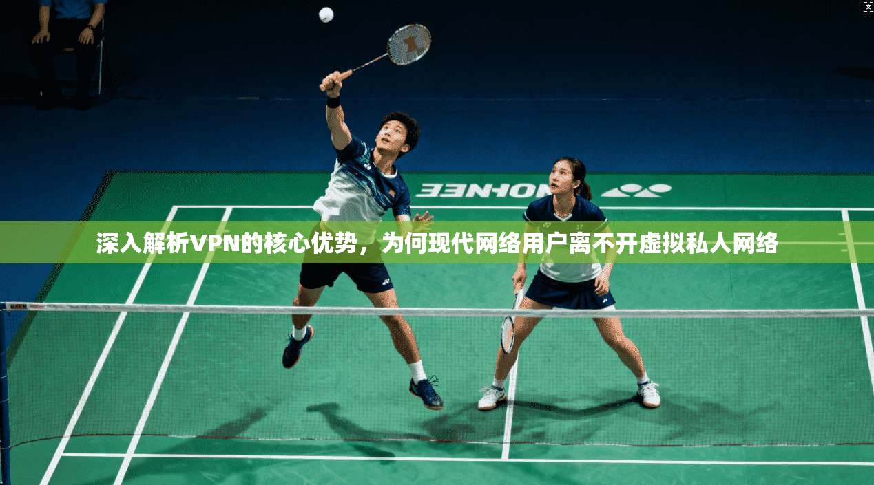 深入解析VPN的核心优势，为何现代网络用户离不开虚拟私人网络