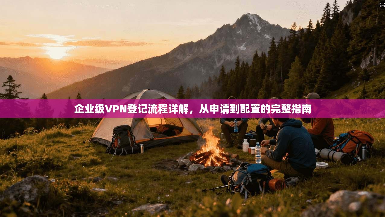企业级VPN登记流程详解，从申请到配置的完整指南