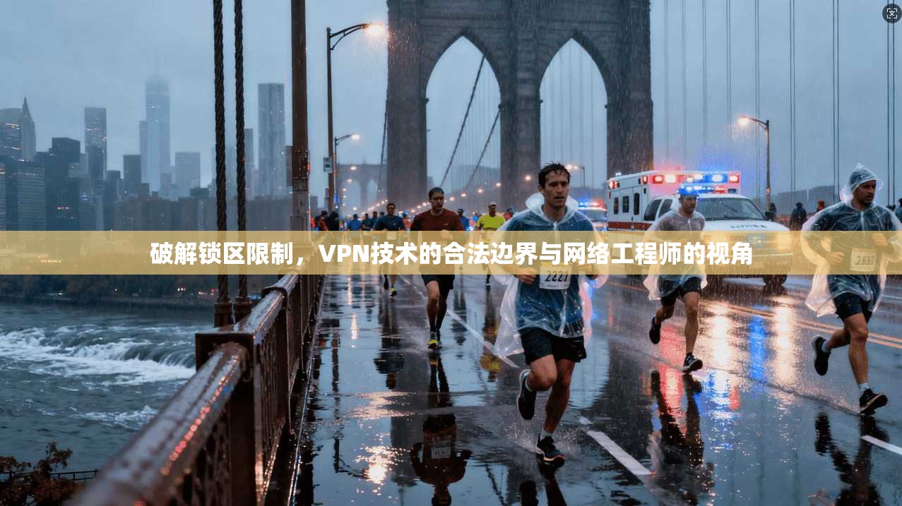 破解锁区限制，VPN技术的合法边界与网络工程师的视角