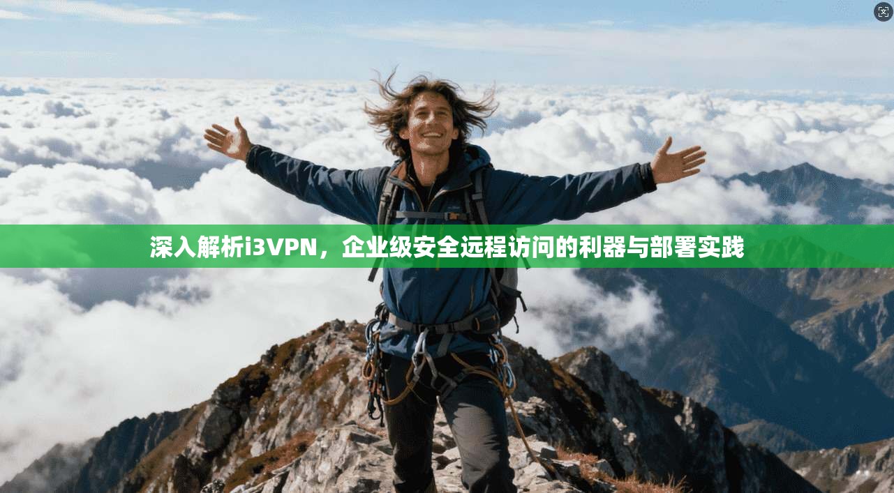 深入解析i3VPN，企业级安全远程访问的利器与部署实践